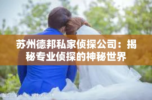 苏州德邦私家侦探公司：揭秘专业侦探的神秘世界
