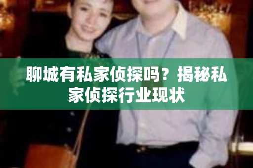 聊城有私家侦探吗？揭秘私家侦探行业现状