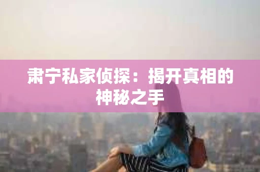 肃宁私家侦探:揭开真相的神秘之手 肃宁私家侦探:揭开真相的神秘之手