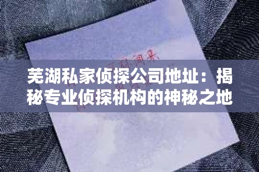 芜湖私家侦探公司地址：揭秘专业侦探机构的神秘之地