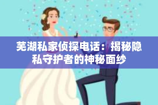 芜湖私家侦探电话：揭秘隐私守护者的神秘面纱