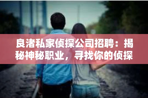 良渚私家侦探公司招聘：揭秘神秘职业，寻找你的侦探梦
