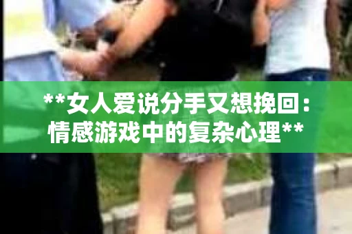 **女人爱说分手又想挽回：情感游戏中的复杂心理**