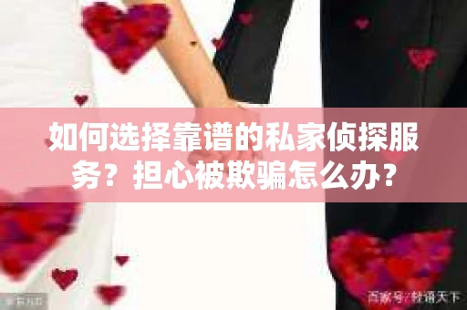 如何选择靠谱的私家侦探服务?担心被欺骗怎么办? 如何选择靠谱的私家侦探服务?担心被欺骗怎么办?