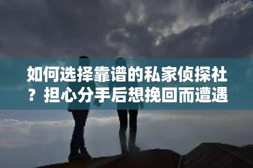 如何选择靠谱的私家侦探社？担心分手后想挽回而遭遇陷阱怎么办？