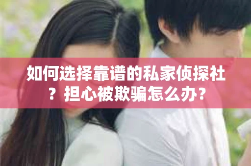 如何选择靠谱的私家侦探社？担心被欺骗怎么办？