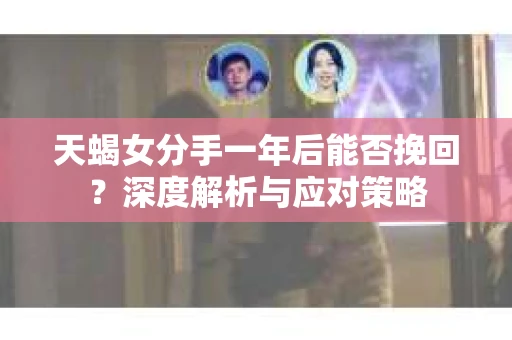 天蝎女分手一年后能否挽回?深度解析与应对策略 天蝎女分手一年后能否挽回?深度解析与应对策略