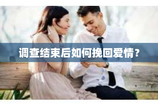 调查结束后如何挽回爱情? 调查结束后如何挽回爱情?