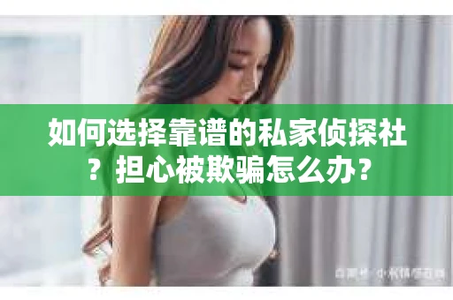 如何选择靠谱的私家侦探社?担心被欺骗怎么办? 如何选择靠谱的私家侦探社?担心被欺骗怎么办?