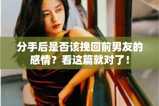 分手后是否该挽回前男友的感情？看这篇就对了！