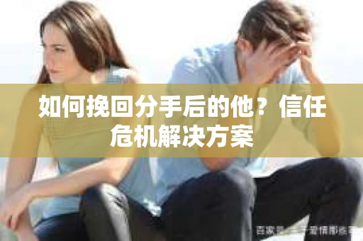 如何挽回分手后的他？信任危机解决方案