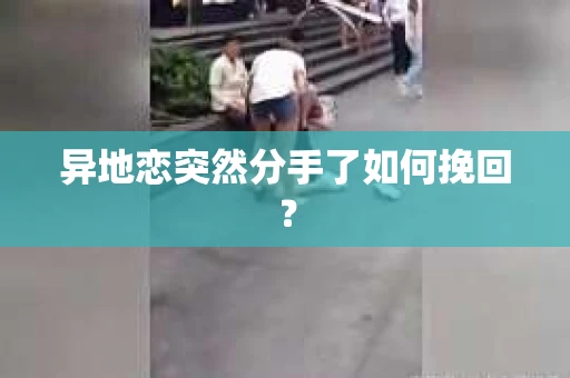 异地恋突然分手了如何挽回？