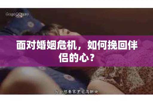 面对婚姻危机,如何挽回伴侣的心? 面对婚姻危机,如何挽回伴侣的心?