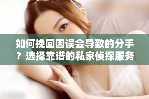 如何挽回因误会导致的分手?选择靠谱的私家侦探服务指南 如何挽回因误会导致的分手?选择靠谱的私家侦探服务指南