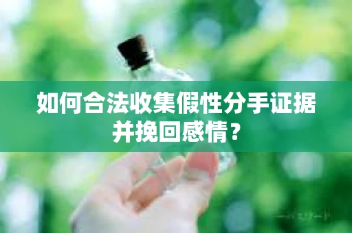 如何合法收集假性分手证据并挽回感情？