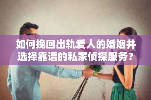 如何挽回出轨爱人的婚姻并选择靠谱的私家侦探服务？