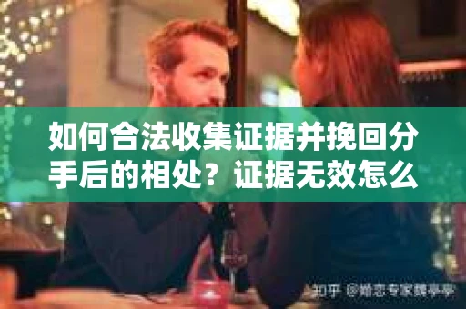 如何合法收集证据并挽回分手后的相处?证据无效怎么办? 如何合法收集证据并挽回分手后的相处?证据无效怎么办?