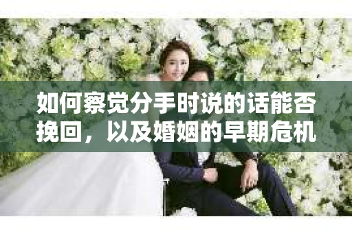 如何察觉分手时说的话能否挽回，以及婚姻的早期危机信号？