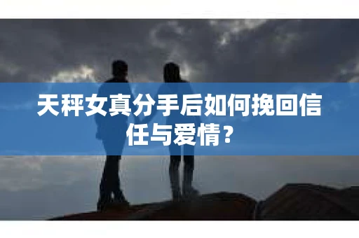 天秤女真分手后如何挽回信任与爱情? 天秤女真分手后如何挽回信任与爱情?