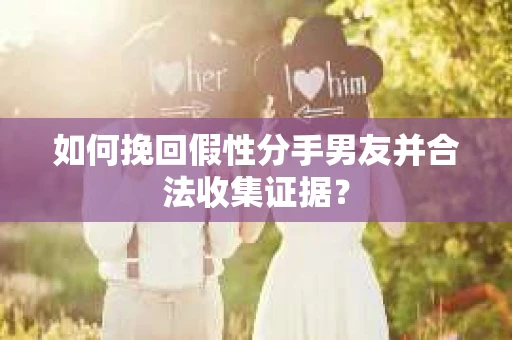 如何挽回假性分手男友并合法收集证据？