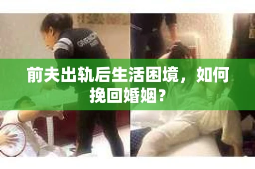 前夫出轨后生活困境，如何挽回婚姻？