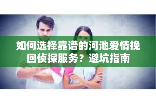 如何选择靠谱的河池爱情挽回侦探服务？避坑指南