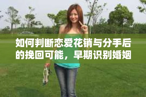 如何判断恋爱花销与分手后的挽回可能，早期识别婚姻危机的关键信号