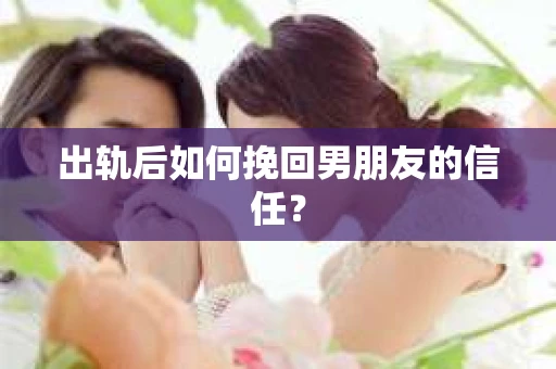 出轨后如何挽回男朋友的信任？