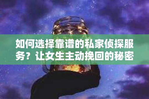 如何选择靠谱的私家侦探服务？让女生主动挽回的秘密武器怎么办？