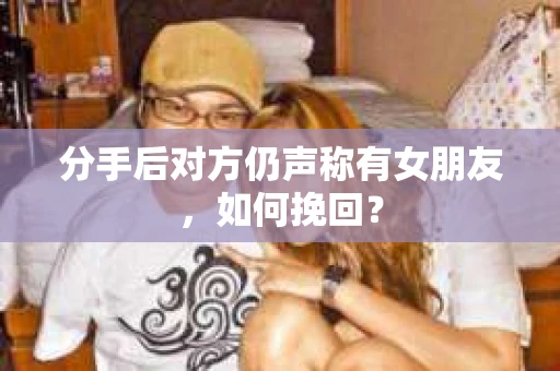 分手后对方仍声称有女朋友，如何挽回？