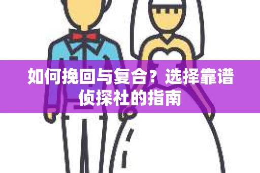 如何挽回与复合?选择靠谱侦探社的指南 如何挽回与复合?选择靠谱侦探社的指南