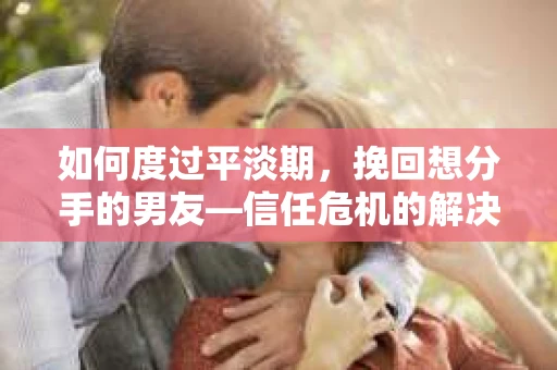 如何度过平淡期,挽回想分手的男友—信任危机的解决之道 如何度过平淡期,挽回想分手的男友—信任危机的解决之道