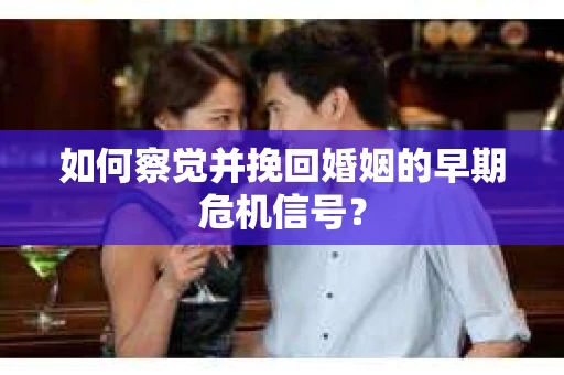 如何察觉并挽回婚姻的早期危机信号? 如何察觉并挽回婚姻的早期危机信号?