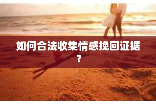 如何合法收集情感挽回证据？