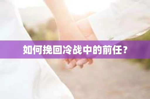 如何挽回冷战中的前任? 如何挽回冷战中的前任?