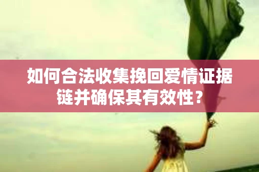 如何合法收集挽回爱情证据链并确保其有效性？