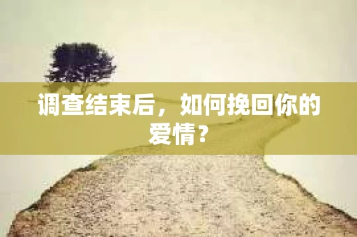 调查结束后,如何挽回你的爱情? 调查结束后,如何挽回你的爱情?