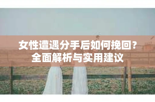 女性遭遇分手后如何挽回？全面解析与实用建议