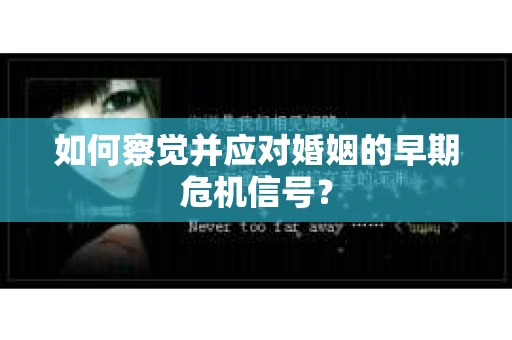 如何察觉并应对婚姻的早期危机信号? 如何察觉并应对婚姻的早期危机信号?