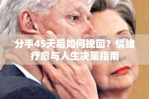 分手45天后如何挽回?情绪疗愈与人生决策指南 分手45天后如何挽回?情绪疗愈与人生决策指南