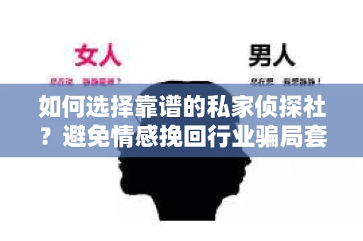 如何选择靠谱的私家侦探社?避免情感挽回行业骗局套路的实用指南 如何选择靠谱的私家侦探社?避免情感挽回行业骗局套路的实用指南