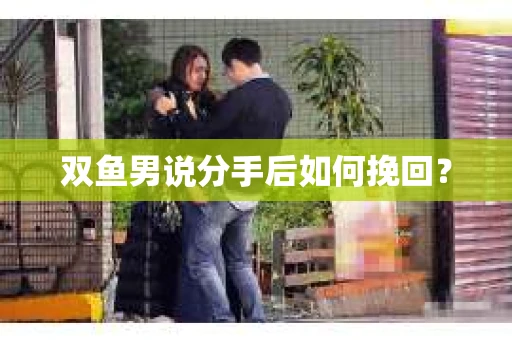 双鱼男说分手后如何挽回? 双鱼男说分手后如何挽回?