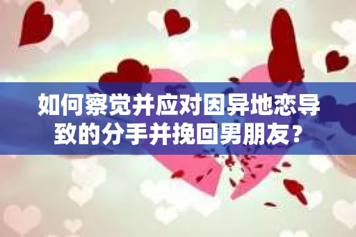 如何察觉并应对因异地恋导致的分手并挽回男朋友? 如何察觉并应对因异地恋导致的分手并挽回男朋友?