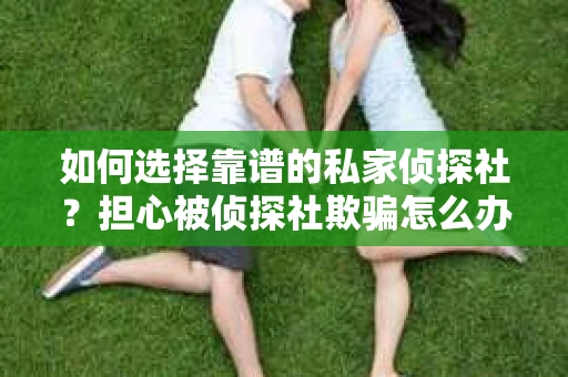如何选择靠谱的私家侦探社？担心被侦探社欺骗怎么办？