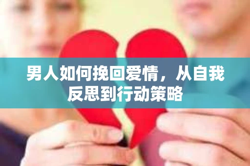 男人如何挽回爱情,从自我反思到行动策略 男人如何挽回爱情,从自我反思到行动策略