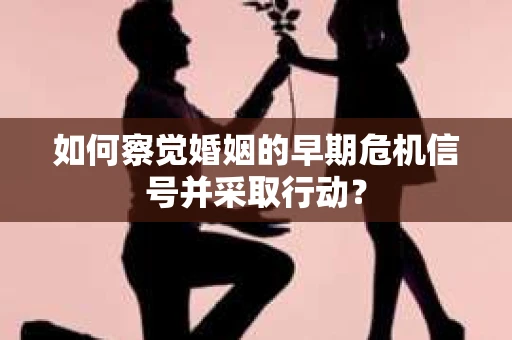 如何察觉婚姻的早期危机信号并采取行动？