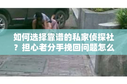 如何选择靠谱的私家侦探社?担心老分手挽回问题怎么办? 如何选择靠谱的私家侦探社?担心老分手挽回问题怎么办?