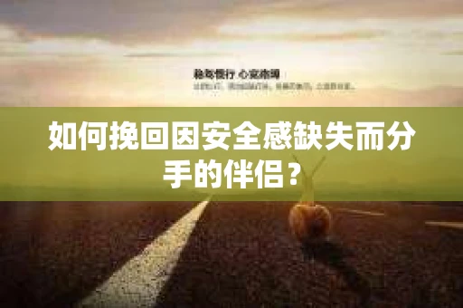 如何挽回因安全感缺失而分手的伴侣? 如何挽回因安全感缺失而分手的伴侣?