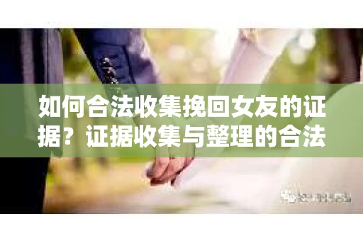 如何合法收集挽回女友的证据?证据收集与整理的合法策略怎么办? 如何合法收集挽回女友的证据?证据收集与整理的合法策略怎么办?