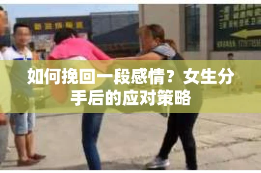 如何挽回一段感情?女生分手后的应对策略 如何挽回一段感情?女生分手后的应对策略